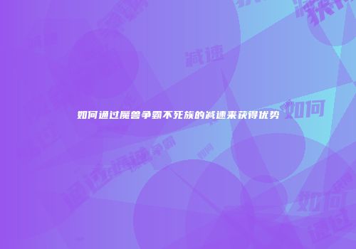 如何通过魔兽争霸不死族的减速来获得优势
