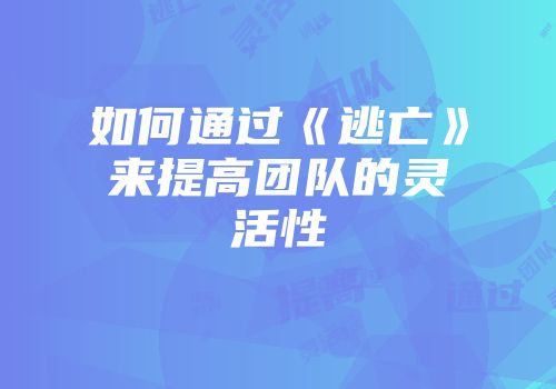 如何通过《逃亡》来提高团队的灵活性