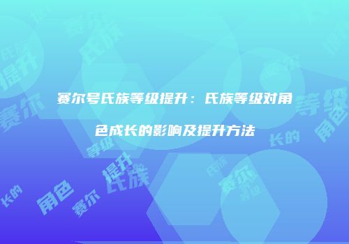 赛尔号氏族等级提升：氏族等级对角色成长的影响及提升方法