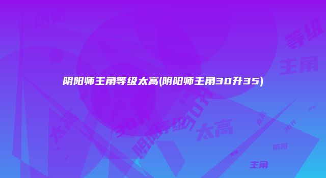 阴阳师主角等级太高(阴阳师主角30升35)