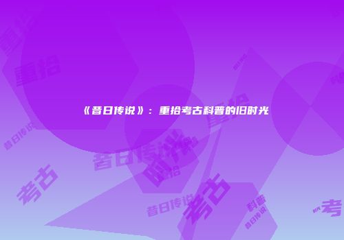 《昔日传说》：重拾考古科普的旧时光