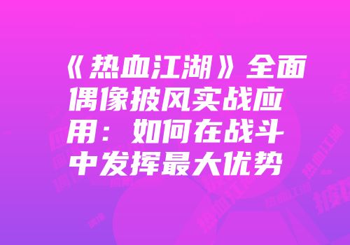 《热血江湖》全面偶像披风实战应用：如何在战斗中发挥最大优势