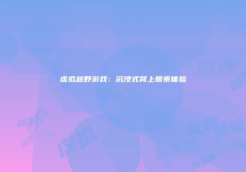 虚拟越野游戏：沉浸式肾上腺素体验