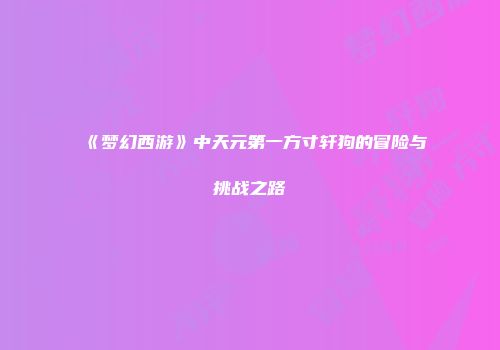 《梦幻西游》中天元第一方寸轩狗的冒险与挑战之路