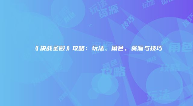 《决战圣殿》攻略：玩法、角色、资源与技巧