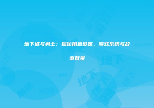 地下城与勇士：揭秘角色设定、游戏系统与故事背景