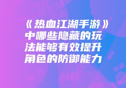 《热血江湖手游》中哪些隐藏的玩法能够有效提升角色的防御能力