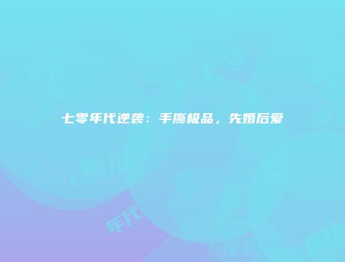 七零年代逆袭：手撕极品，先婚后爱