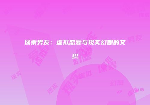 像素男友：虚拟恋爱与现实幻想的交织