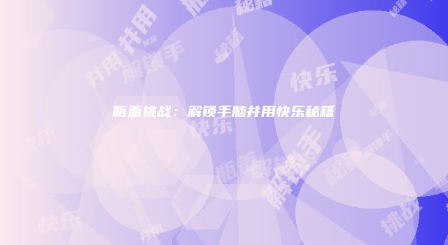瓶盖挑战：解锁手脑并用快乐秘籍