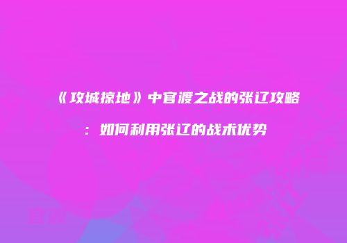 《攻城掠地》中官渡之战的张辽攻略：如何利用张辽的战术优势