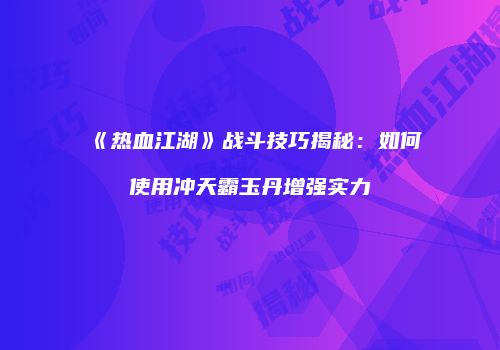 《热血江湖》战斗技巧揭秘：如何使用冲天霸玉丹增强实力