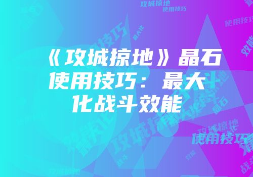 《攻城掠地》晶石使用技巧：最大化战斗效能