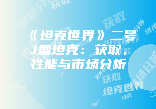 《坦克世界》二号J型坦克：获取、性能与市场分析