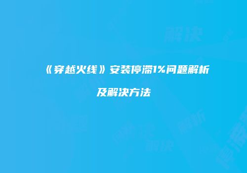 《穿越火线》安装停滞1%问题解析及解决方法