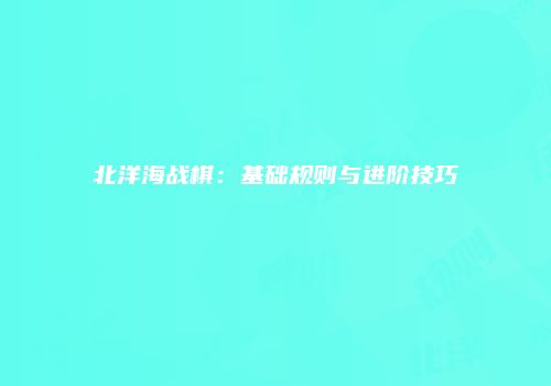 北洋海战棋：基础规则与进阶技巧