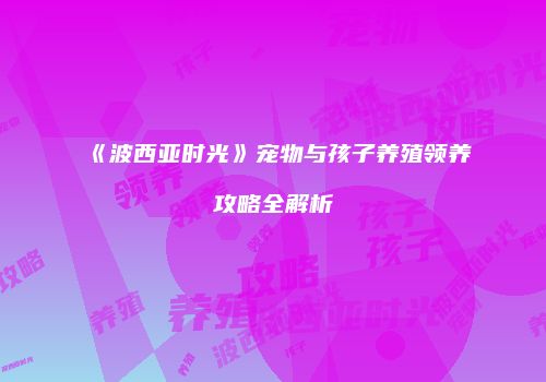 《波西亚时光》宠物与孩子养殖领养攻略全解析