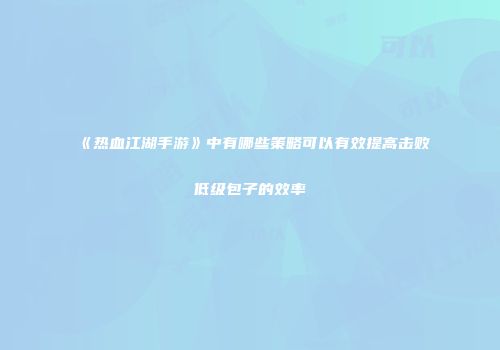 《热血江湖手游》中有哪些策略可以有效提高击败低级包子的效率