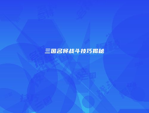 三国名将战斗技巧揭秘