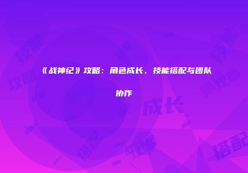 《战神纪》攻略：角色成长、技能搭配与团队协作