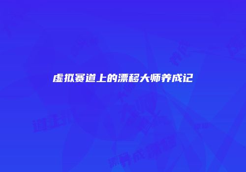 虚拟赛道上的漂移大师养成记