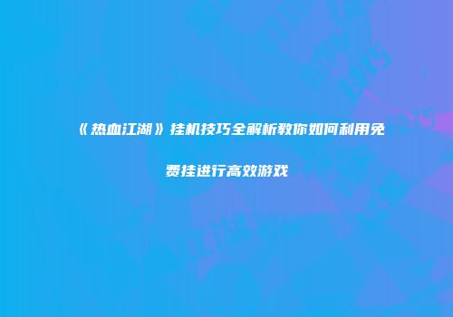《热血江湖》挂机技巧全解析教你如何利用免费挂进行高效游戏