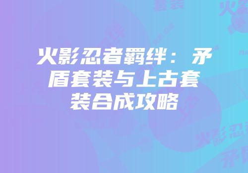 火影忍者羁绊：矛盾套装与上古套装合成攻略