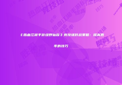 《热血江湖手游绿野仙踪》竞技场对战策略:提高胜率的技巧