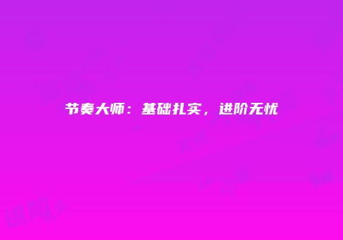 节奏大师：基础扎实，进阶无忧