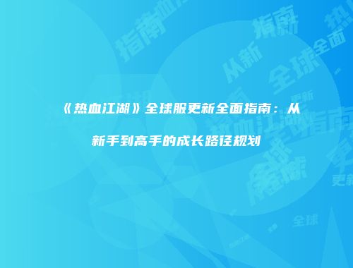 《热血江湖》全球服更新全面指南：从新手到高手的成长路径规划