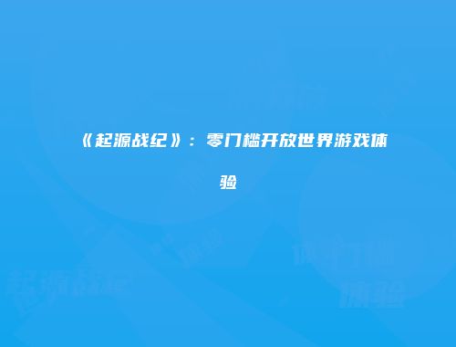 《起源战纪》：零门槛开放世界游戏体验
