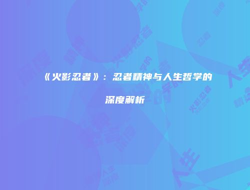 《火影忍者》：忍者精神与人生哲学的深度解析