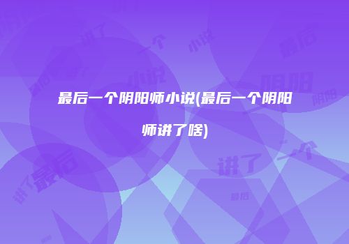 最后一个阴阳师小说(最后一个阴阳师讲了啥)
