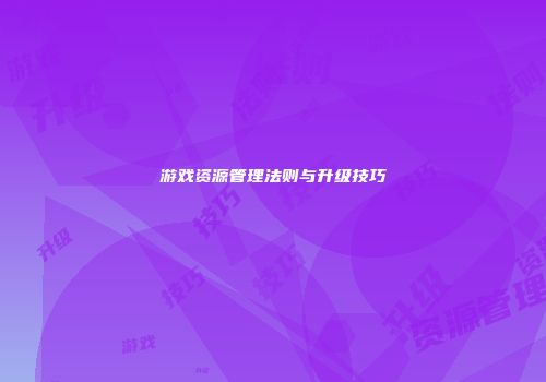 游戏资源管理法则与升级技巧