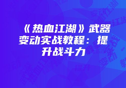 《热血江湖》武器变动实战教程：提升战斗力