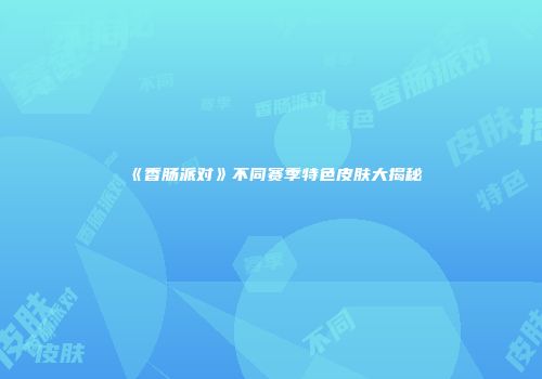 《香肠派对》不同赛季特色皮肤大揭秘