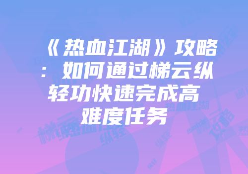 《热血江湖》攻略：如何通过梯云纵轻功快速完成高难度任务