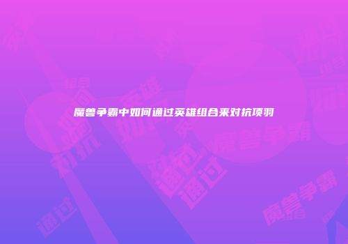 魔兽争霸中如何通过英雄组合来对抗项羽