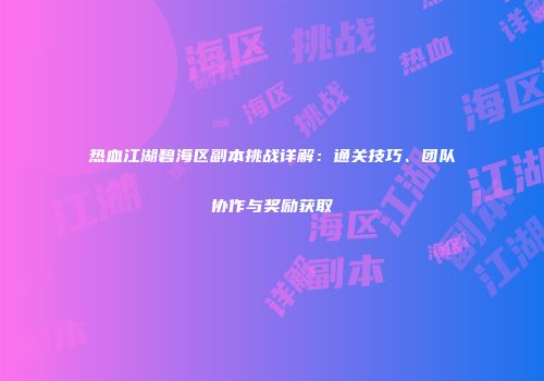 热血江湖碧海区副本挑战详解：通关技巧、团队协作与奖励获取