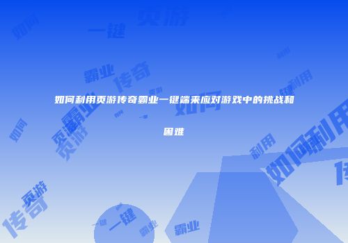 如何利用页游传奇霸业一键端来应对游戏中的挑战和困难