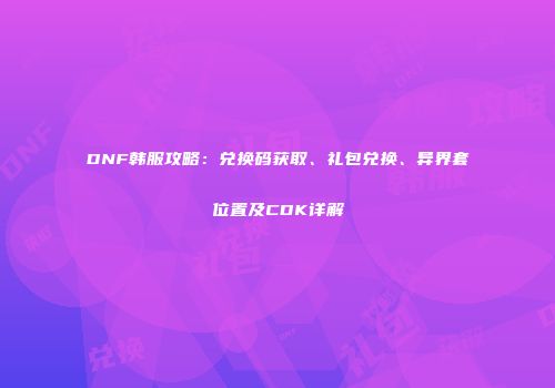 DNF韩服攻略：兑换码获取、礼包兑换、异界套位置及CDK详解