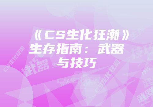 《CS生化狂潮》生存指南：武器与技巧