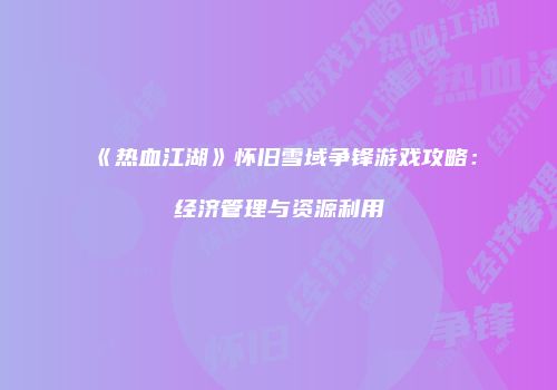 《热血江湖》怀旧雪域争锋游戏攻略：经济管理与资源利用