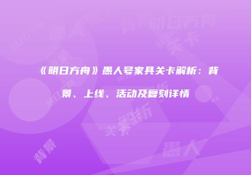 《明日方舟》愚人号家具关卡解析：背景、上线、活动及复刻详情