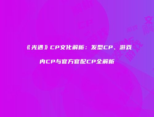 《光遇》CP文化解析：发型CP、游戏内CP与官方官配CP全解析