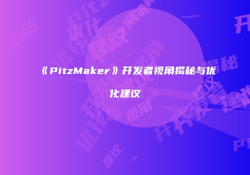 《PitzMaker》开发者视角揭秘与优化建议