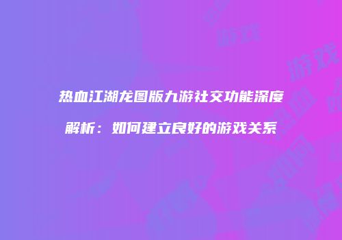 热血江湖龙图版九游社交功能深度解析：如何建立良好的游戏关系