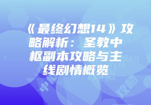 《最终幻想14》攻略解析：圣教中枢副本攻略与主线剧情概览