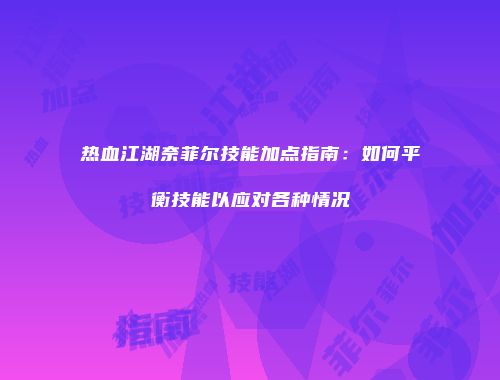 热血江湖奈菲尔技能加点指南：如何平衡技能以应对各种情况