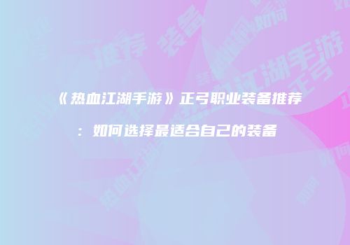 《热血江湖手游》正弓职业装备推荐：如何选择最适合自己的装备